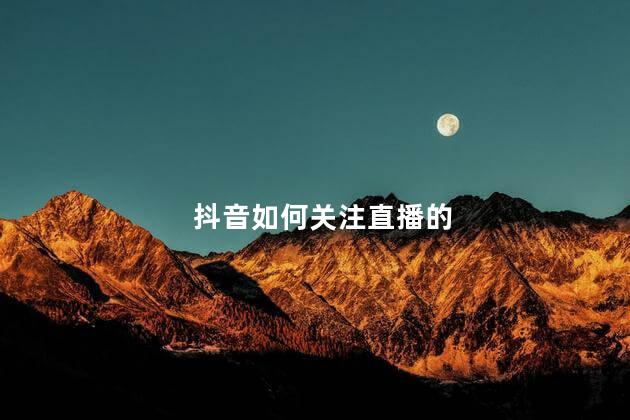 抖音如何关注直播的