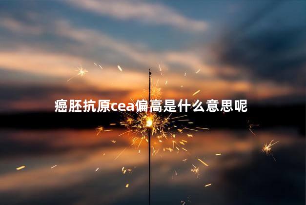 癌胚抗原cea偏高是什么意思呢