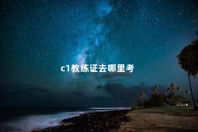 c1教练证去哪里考