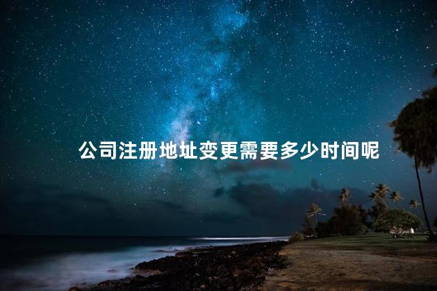 公司注册地址变更需要多少时间呢