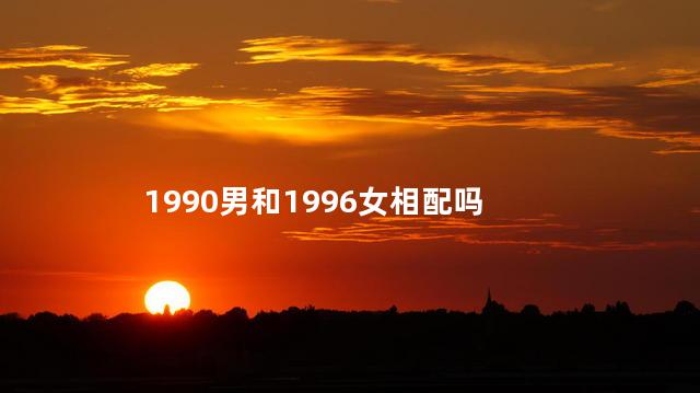 1990男和1996女相配吗，90年男和96年女生肖相配吗