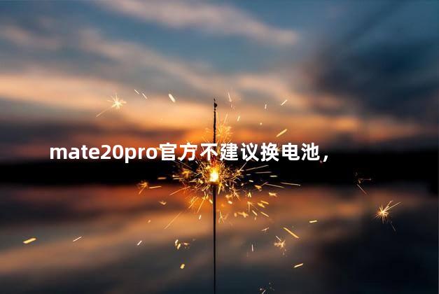 mate20pro官方不建议换电池，mate20pro升级鸿蒙系统3.0