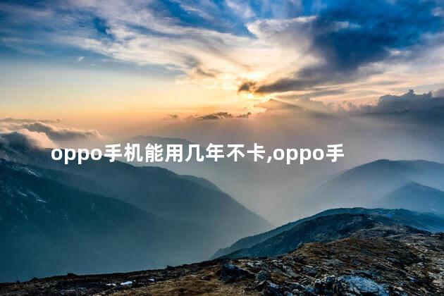 oppo手机能用几年不卡,oppo手机寿命一般几年会卡