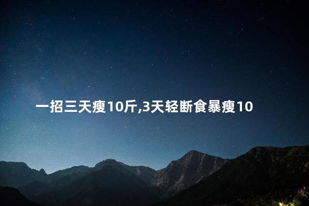 一招三天瘦10斤,3天轻断食暴瘦10斤