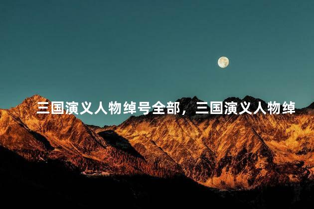 三国演义人物绰号全部，三国演义人物绰号