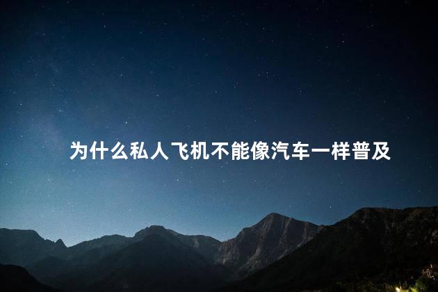 为什么私人飞机不能像汽车一样普及，私人飞机不能像汽车一样普及的原因