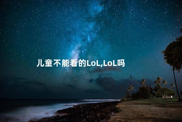 儿童不能看的LoL，LoL吗，儿童适合看LoL，LoL吗