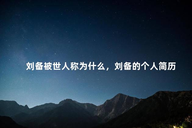 刘备被世人称为什么，刘备的个人简历