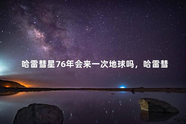 哈雷彗星76年会来一次地球吗，哈雷彗星会消失吗