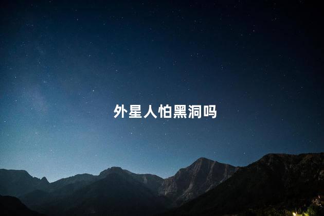 外星人怕黑洞吗，外星人害怕黑洞吗