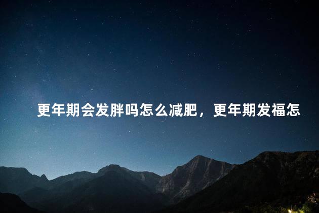 更年期会发胖吗怎么减肥，更年期发福怎么减肥