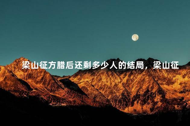 梁山征方腊后还剩多少人的结局，梁山征方腊后还剩多少兵力