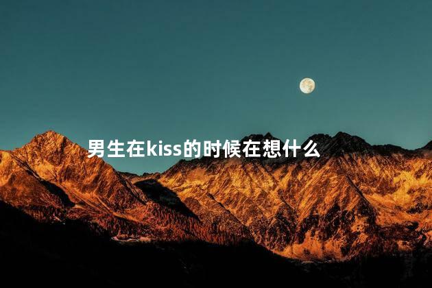 男生在kiss的时候在想什么,接吻时男生在想什么