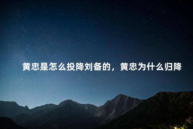 黄忠是怎么投降刘备的，黄忠为什么归降刘备